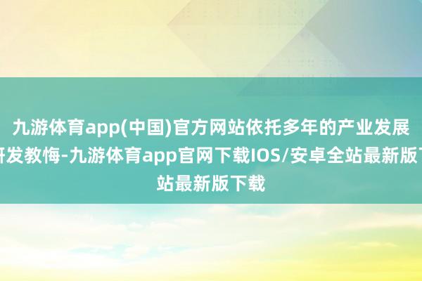 九游体育app(中国)官方网站依托多年的产业发展与研发教悔-九游体育app官网下载IOS/安卓全站最新版下载