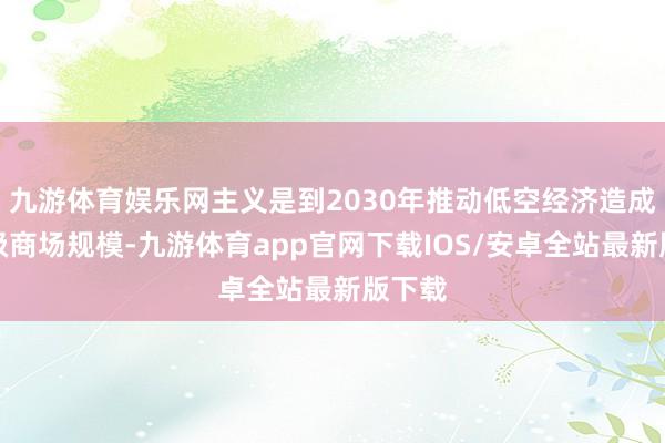 九游体育娱乐网主义是到2030年推动低空经济造成万亿级商场规模-九游体育app官网下载IOS/安卓全站最新版下载