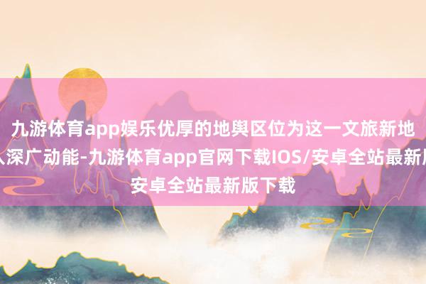 九游体育app娱乐优厚的地舆区位为这一文旅新地标注入深广动能-九游体育app官网下载IOS/安卓全站最新版下载