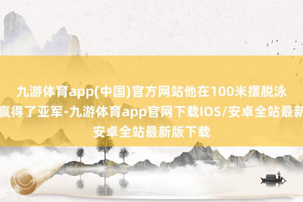 九游体育app(中国)官方网站他在100米摆脱泳比赛中赢得了亚军-九游体育app官网下载IOS/安卓全站最新版下载