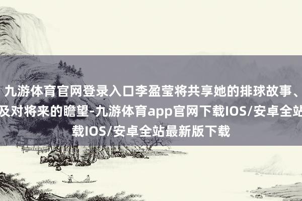 九游体育官网登录入口李盈莹将共享她的排球故事、检会心得以及对将来的瞻望-九游体育app官网下载IOS/安卓全站最新版下载