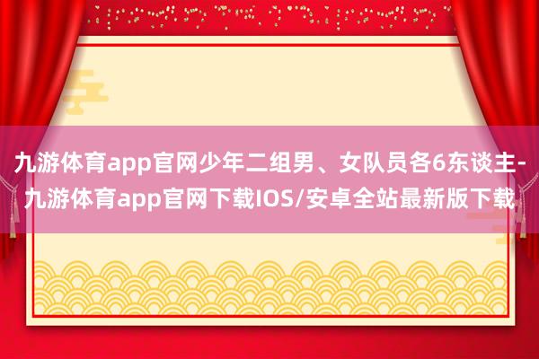 九游体育app官网少年二组男、女队员各6东谈主-九游体育app官网下载IOS/安卓全站最新版下载