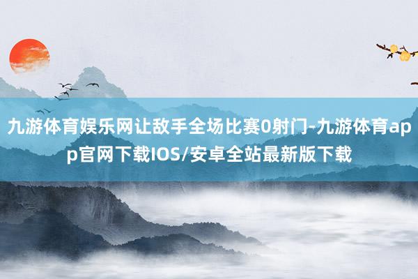 九游体育娱乐网让敌手全场比赛0射门-九游体育app官网下载IOS/安卓全站最新版下载