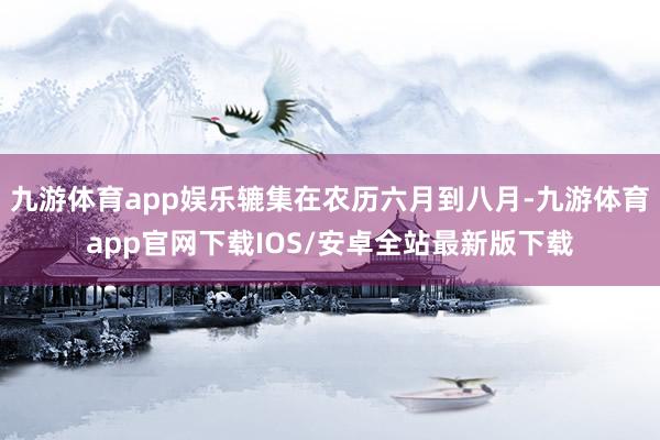 九游体育app娱乐辘集在农历六月到八月-九游体育app官网下载IOS/安卓全站最新版下载