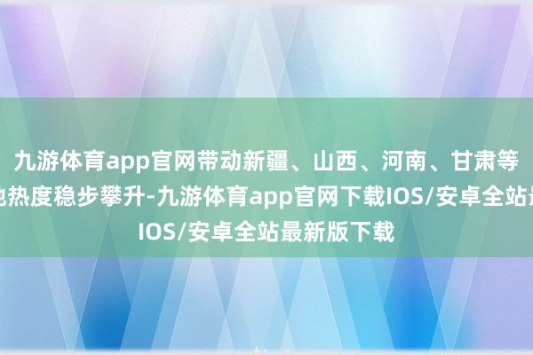 九游体育app官网带动新疆、山西、河南、甘肃等权衡打算地热度稳步攀升-九游体育app官网下载IOS/安卓全站最新版下载