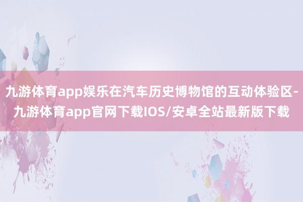 九游体育app娱乐在汽车历史博物馆的互动体验区-九游体育app官网下载IOS/安卓全站最新版下载