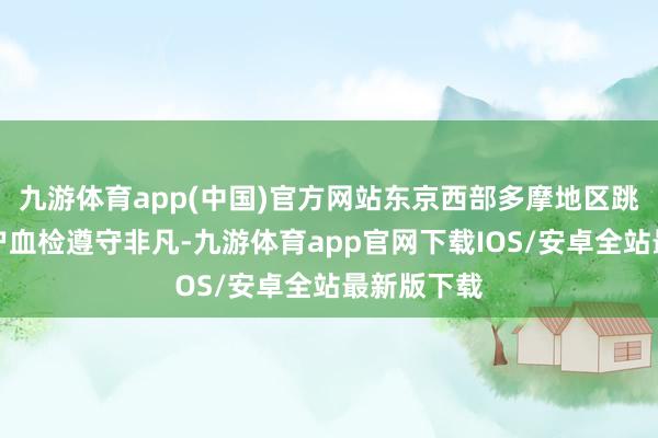 九游体育app(中国)官方网站东京西部多摩地区跳动半数住户血检遵守非凡-九游体育app官网下载IOS/安卓全站最新版下载