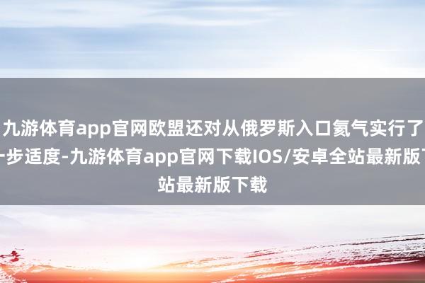 九游体育app官网欧盟还对从俄罗斯入口氦气实行了进一步适度-九游体育app官网下载IOS/安卓全站最新版下载