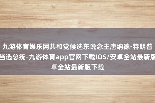 九游体育娱乐网共和党候选东说念主唐纳德·特朗普再次当选总统-九游体育app官网下载IOS/安卓全站最新版下载