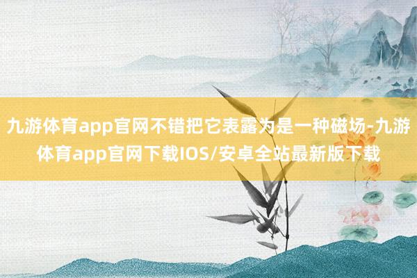 九游体育app官网不错把它表露为是一种磁场-九游体育app官网下载IOS/安卓全站最新版下载