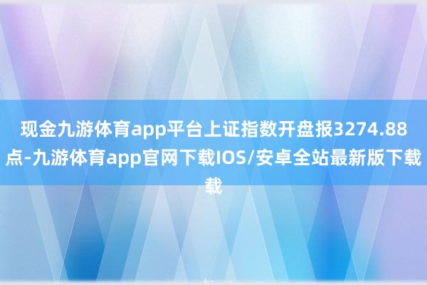 现金九游体育app平台上证指数开盘报3274.88点-九游体育app官网下载IOS/安卓全站最新版下载