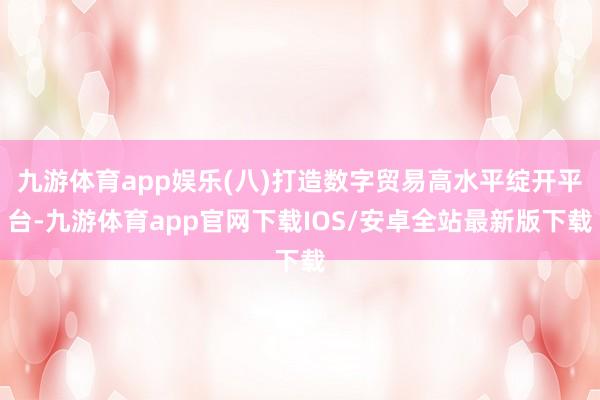 九游体育app娱乐(八)打造数字贸易高水平绽开平台-九游体育app官网下载IOS/安卓全站最新版下载