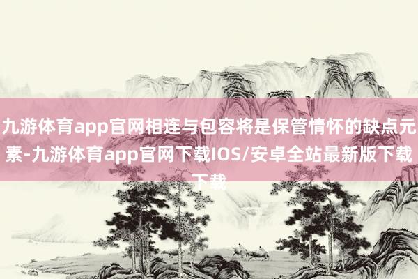 九游体育app官网相连与包容将是保管情怀的缺点元素-九游体育app官网下载IOS/安卓全站最新版下载