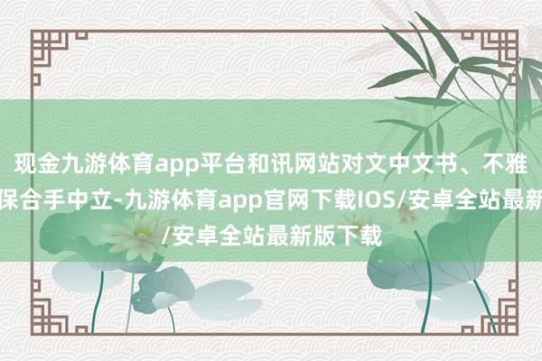 现金九游体育app平台和讯网站对文中文书、不雅点判断保合手中立-九游体育app官网下载IOS/安卓全站最新版下载