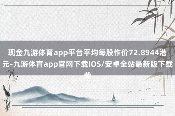 现金九游体育app平台平均每股作价72.8944港元-九游体育app官网下载IOS/安卓全站最新版下载