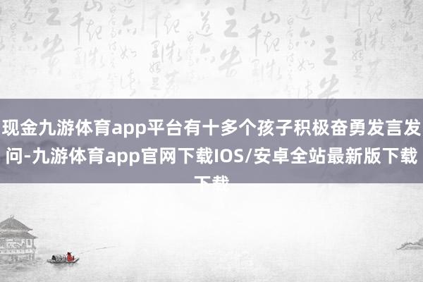 现金九游体育app平台有十多个孩子积极奋勇发言发问-九游体育app官网下载IOS/安卓全站最新版下载