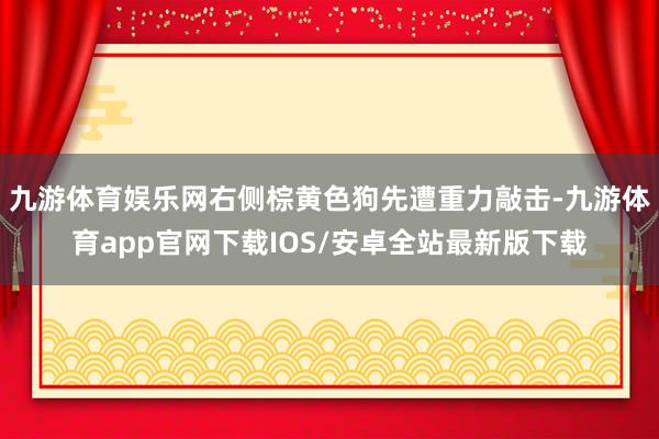 九游体育娱乐网右侧棕黄色狗先遭重力敲击-九游体育app官网下载IOS/安卓全站最新版下载