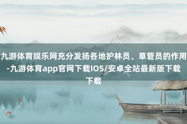 九游体育娱乐网充分发扬各地护林员、草管员的作用-九游体育app官网下载IOS/安卓全站最新版下载