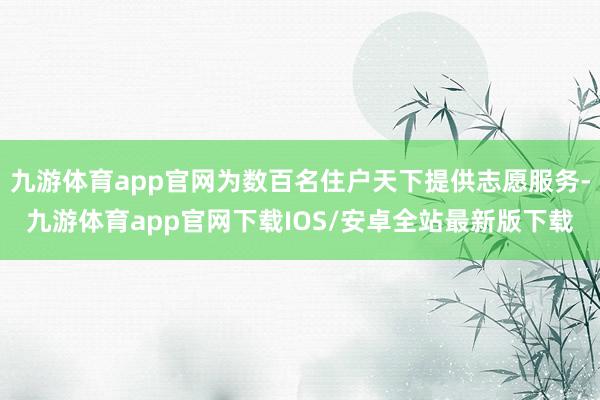 九游体育app官网为数百名住户天下提供志愿服务-九游体育app官网下载IOS/安卓全站最新版下载