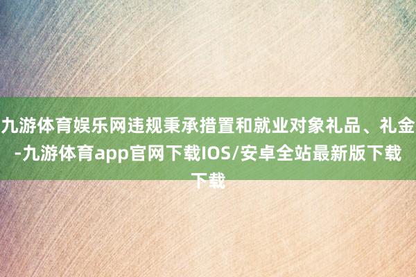 九游体育娱乐网违规秉承措置和就业对象礼品、礼金-九游体育app官网下载IOS/安卓全站最新版下载