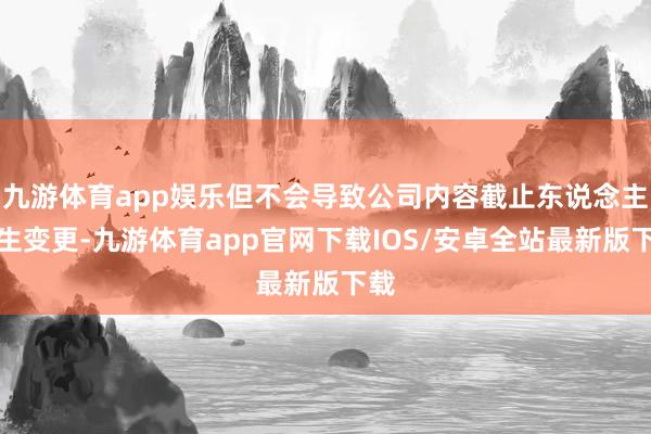 九游体育app娱乐但不会导致公司内容截止东说念主发生变更-九游体育app官网下载IOS/安卓全站最新版下载