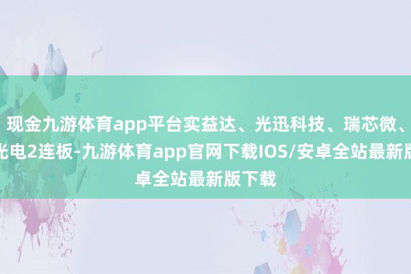 现金九游体育app平台实益达、光迅科技、瑞芯微、国星光电2连板-九游体育app官网下载IOS/安卓全站最新版下载