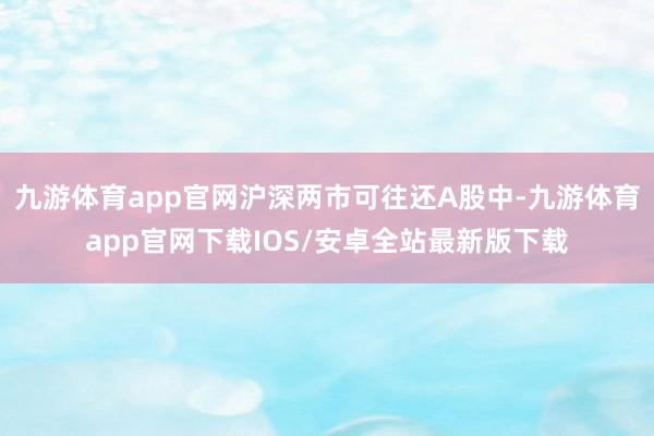 九游体育app官网沪深两市可往还A股中-九游体育app官网下载IOS/安卓全站最新版下载