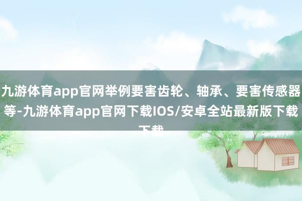 九游体育app官网举例要害齿轮、轴承、要害传感器等-九游体育app官网下载IOS/安卓全站最新版下载