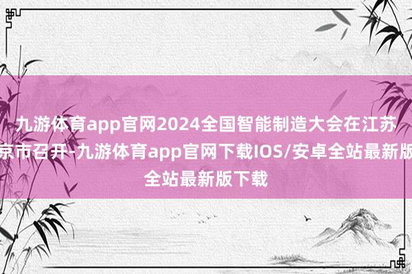 九游体育app官网2024全国智能制造大会在江苏省南京市召开-九游体育app官网下载IOS/安卓全站最新版下载