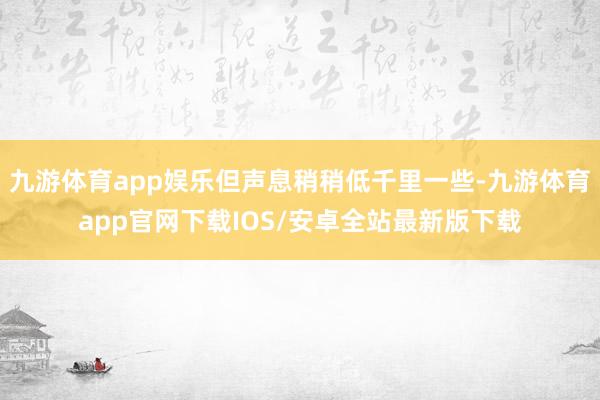 九游体育app娱乐但声息稍稍低千里一些-九游体育app官网下载IOS/安卓全站最新版下载