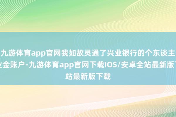 九游体育app官网我如故灵通了兴业银行的个东谈主待业金账户-九游体育app官网下载IOS/安卓全站最新版下载