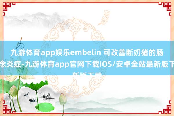 九游体育app娱乐embelin 可改善断奶猪的肠说念炎症-九游体育app官网下载IOS/安卓全站最新版下载