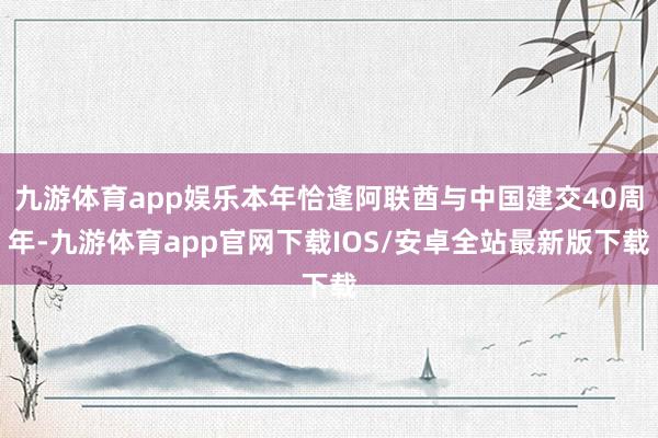 九游体育app娱乐本年恰逢阿联酋与中国建交40周年-九游体育app官网下载IOS/安卓全站最新版下载