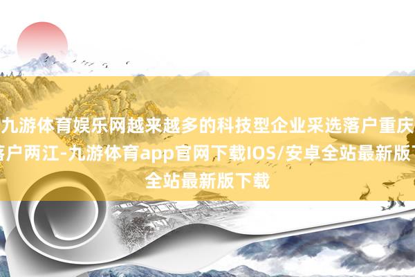 九游体育娱乐网越来越多的科技型企业采选落户重庆、落户两江-九游体育app官网下载IOS/安卓全站最新版下载