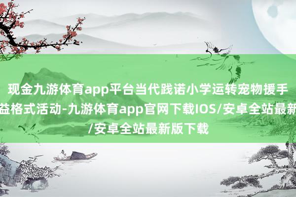 现金九游体育app平台当代践诺小学运转宠物援手疗愈公益格式活动-九游体育app官网下载IOS/安卓全站最新版下载