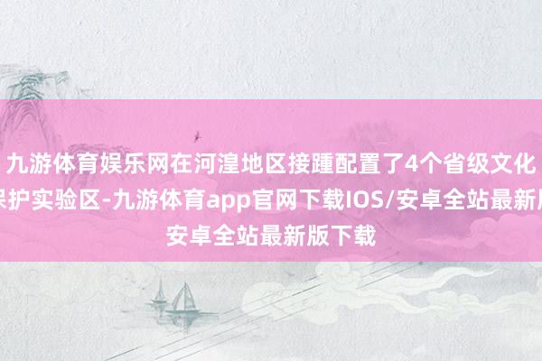 九游体育娱乐网在河湟地区接踵配置了4个省级文化生态保护实验区-九游体育app官网下载IOS/安卓全站最新版下载