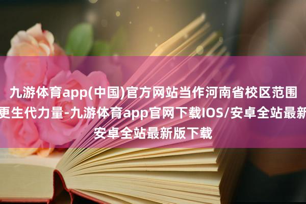 九游体育app(中国)官方网站当作河南省校区范围较大的更生代力量-九游体育app官网下载IOS/安卓全站最新版下载