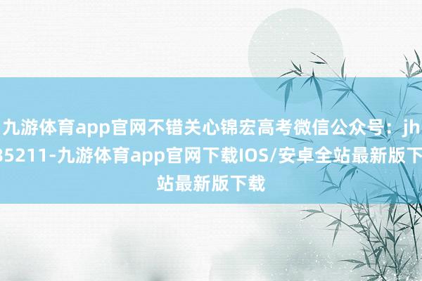 九游体育app官网不错关心锦宏高考微信公众号：jh985211-九游体育app官网下载IOS/安卓全站最新版下载