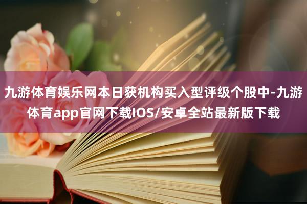 九游体育娱乐网本日获机构买入型评级个股中-九游体育app官网下载IOS/安卓全站最新版下载