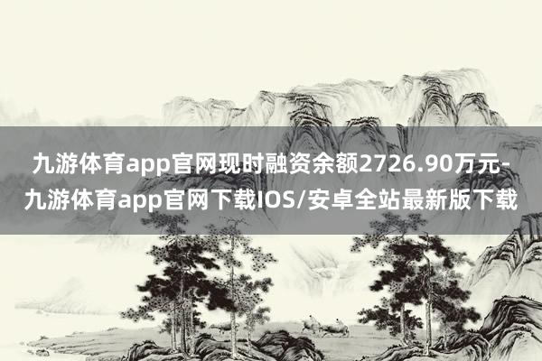 九游体育app官网现时融资余额2726.90万元-九游体育app官网下载IOS/安卓全站最新版下载