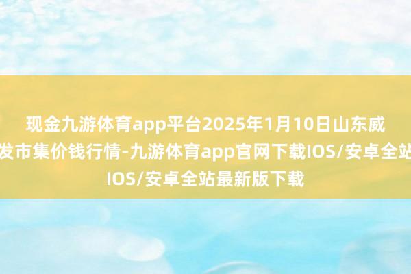 现金九游体育app平台2025年1月10日山东威海水产物批发市集价钱行情-九游体育app官网下载IOS/安卓全站最新版下载