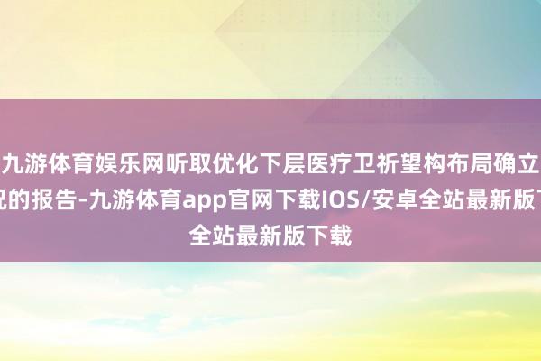 九游体育娱乐网听取优化下层医疗卫祈望构布局确立情况的报告-九游体育app官网下载IOS/安卓全站最新版下载