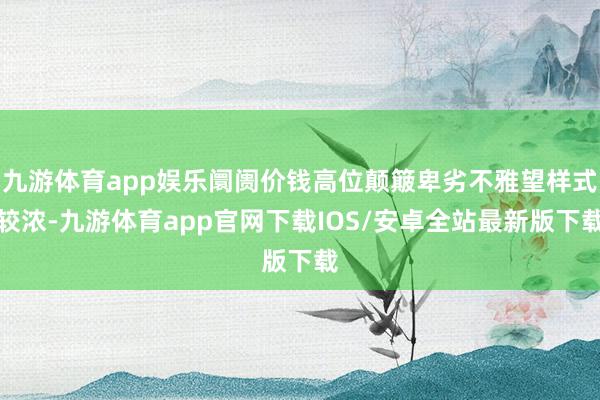 九游体育app娱乐阛阓价钱高位颠簸卑劣不雅望样式较浓-九游体育app官网下载IOS/安卓全站最新版下载