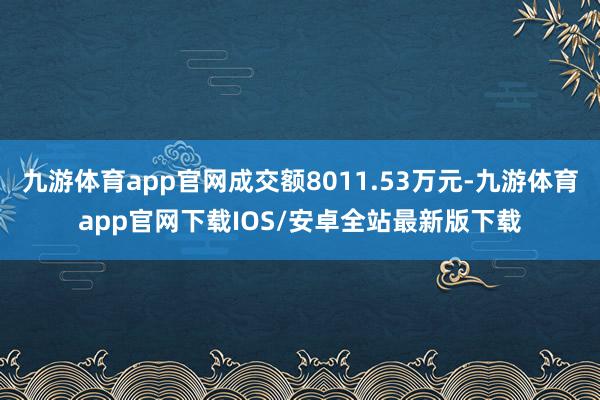 九游体育app官网成交额8011.53万元-九游体育app官网下载IOS/安卓全站最新版下载