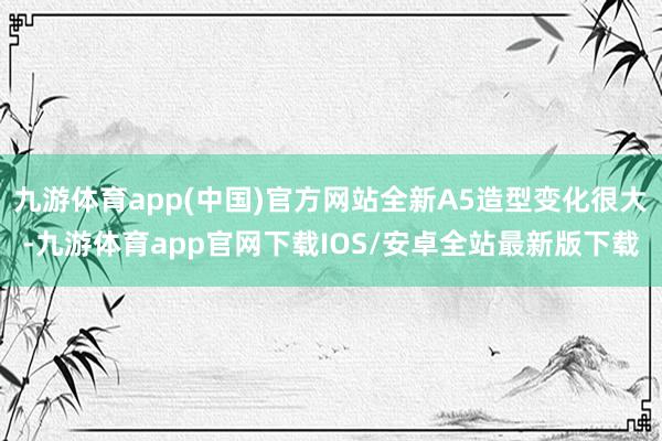 九游体育app(中国)官方网站全新A5造型变化很大-九游体育app官网下载IOS/安卓全站最新版下载