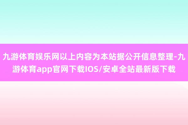 九游体育娱乐网以上内容为本站据公开信息整理-九游体育app官网下载IOS/安卓全站最新版下载