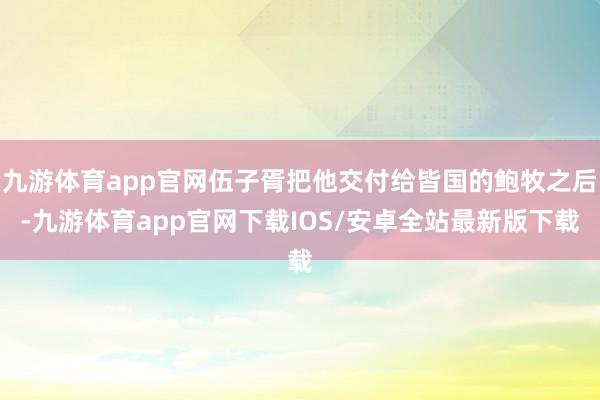 九游体育app官网伍子胥把他交付给皆国的鲍牧之后-九游体育app官网下载IOS/安卓全站最新版下载